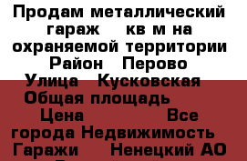 Продам металлический гараж,18 кв.м на охраняемой территории › Район ­ Перово › Улица ­ Кусковская › Общая площадь ­ 18 › Цена ­ 250 000 - Все города Недвижимость » Гаражи   . Ненецкий АО,Выучейский п.